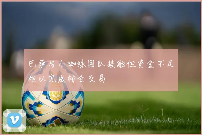 巴萨与小蜘蛛团队接触但资金不足难以完成转会交易