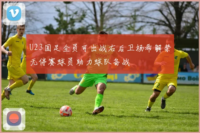 U23国足全员可出战右后卫杨希解禁无停赛球员助力球队备战
