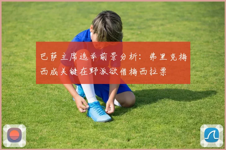 巴萨主席选举前景分析：弗里克梅西成关键在野派欲借梅西拉票